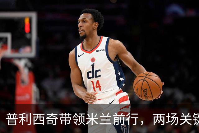 普利西奇带领米兰前行，两场关键战役在即